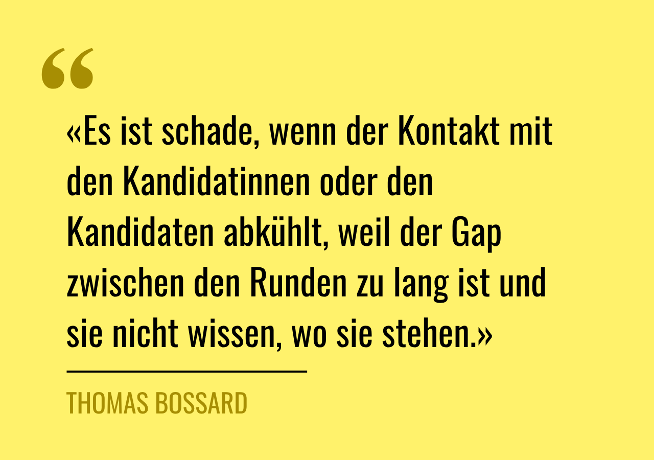 Zitat: «Es ist schade, wenn der Kontakt mit den Kandidatinnen oder den Kandidaten abkühlt, weil der Gap zwischen den Runden zu lang ist und sie nicht wissen, wo sie stehen.»