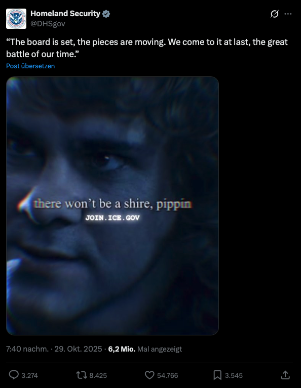 Ein Screenshot eines Posts auf X (ehemals Twitter) vom verifizierten Account „Homeland Security“ (@DHSgov). Der Text des Posts lautet: „“The board is set, the pieces are moving. We come to it at last, the great battle of our time.”“ (Ein Zitat aus Der Herr der Ringe). Darunter befindet sich ein quadratisches Bild. Es zeigt eine düstere Nahaufnahme des Charakters Pippin (gespielt von Billy Boyd) aus den „Herr der Ringe“-Filmen, versehen mit einem leichten Glitch-/VHS-Effekt. Über seinem Gesicht liegt der Text: „there won’t be a shire, pippin“ und direkt darunter etwas kleiner „JOIN.ICE.GOV“. Am unteren Rand stehen die Metadaten des Posts: „7:40 nachm. · 29. Okt. 2025 · 6,2 Mio. Mal angezeigt“.