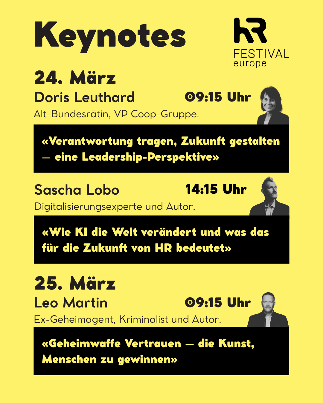 Gelbes Veranstaltungsplakat «Keynotes» des HR Festival Europe mit drei Referaten: 24. März, 09:15 Uhr, Doris Leuthard, Alt-Bundesrätin und VP Coop-Gruppe, Thema «Verantwortung tragen, Zukunft gestalten – eine Leadership-Perspektive»; 24. März, 14:15 Uhr, Sascha Lobo, Digitalisierungsexperte und Autor, Thema «Wie KI die Welt verändert und was das fuer die Zukunft von HR bedeutet»; 25. März, 09:15 Uhr, Leo Martin, Ex-Geheimagent, Kriminalist und Autor, Thema «Geheimwaffe Vertrauen – die Kunst, Menschen zu gewinnen». Rechts jeweils schwarz-weisse Porträtfotos der Referierenden, schwarzes und gelbes Layout mit HR Festival Europe Logo oben rechts.
