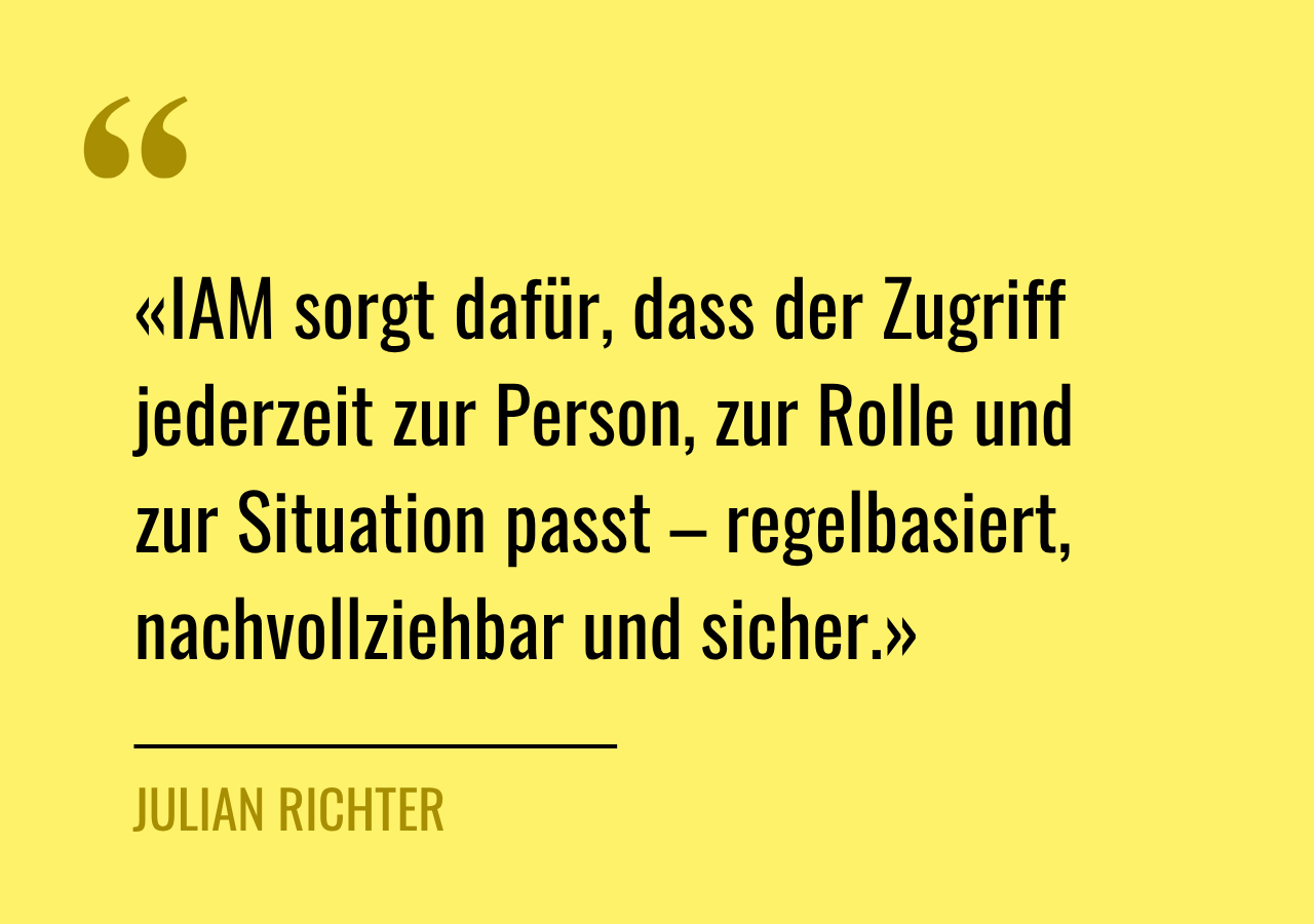 Zitat von Julian Richter: IAM sorgt dafür, dass der Zugriff jederzeit zur Person, zur Rolle und zur Situation passt – regelbasiert,  nachvollziehbar und sicher.