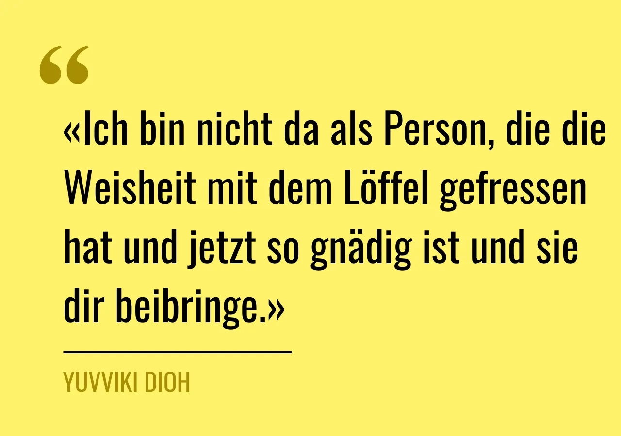 Zitat: «Ich bin nicht da als Person, die die Weisheit mit dem Löffel gefressen hat und jetzt so gnädig ist und sie dir beibringe.»