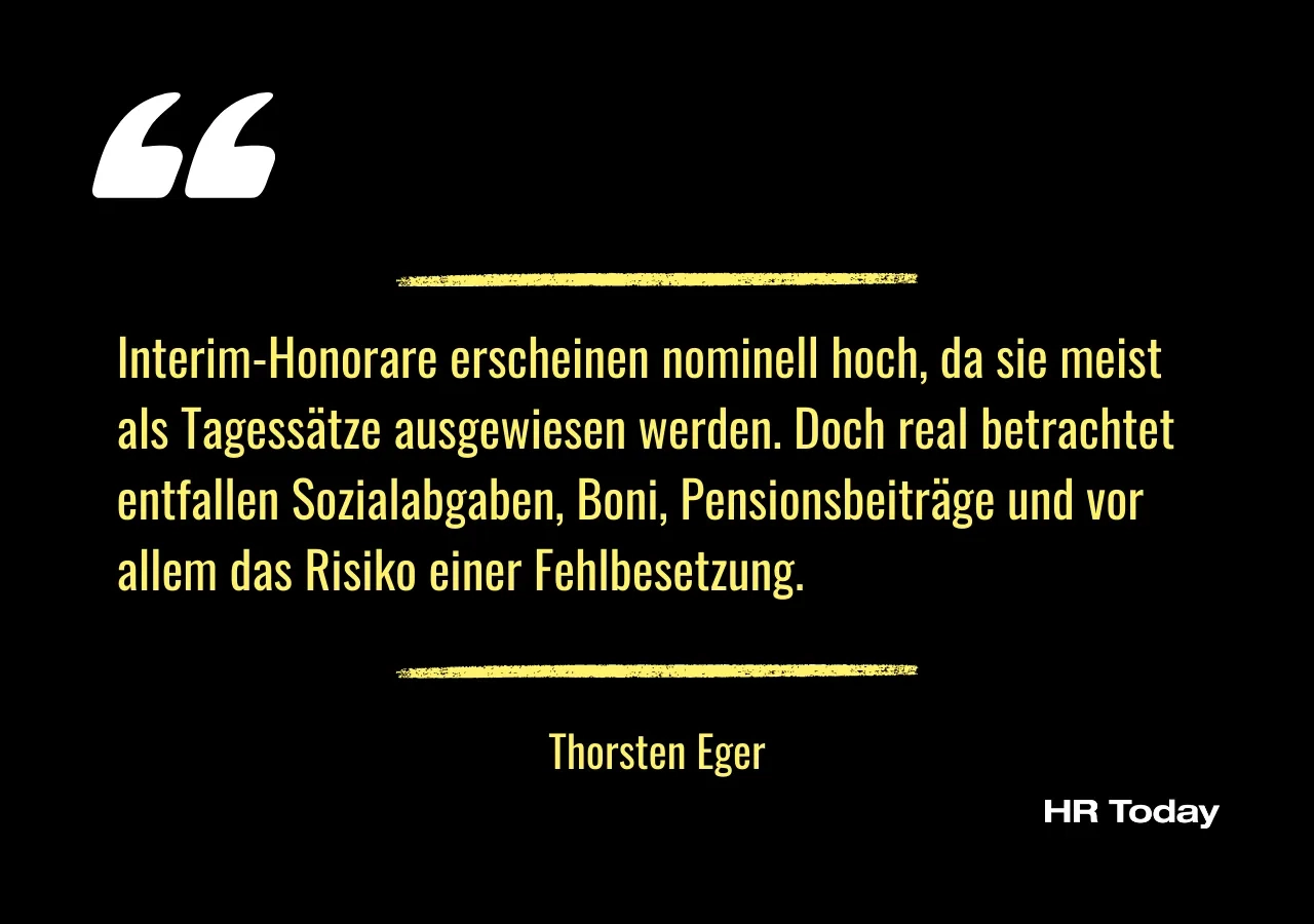 Artikelzitat Thorsten Eger: Interim-Honorare erscheinen nominell hoch, da sie meist als Tagessätze ausgewiesen werden. Doch real betrachtet entfallen Sozialabgaben, Boni, Pensionsbeiträge und vor allem das Risiko einer Fehlbesetzung.