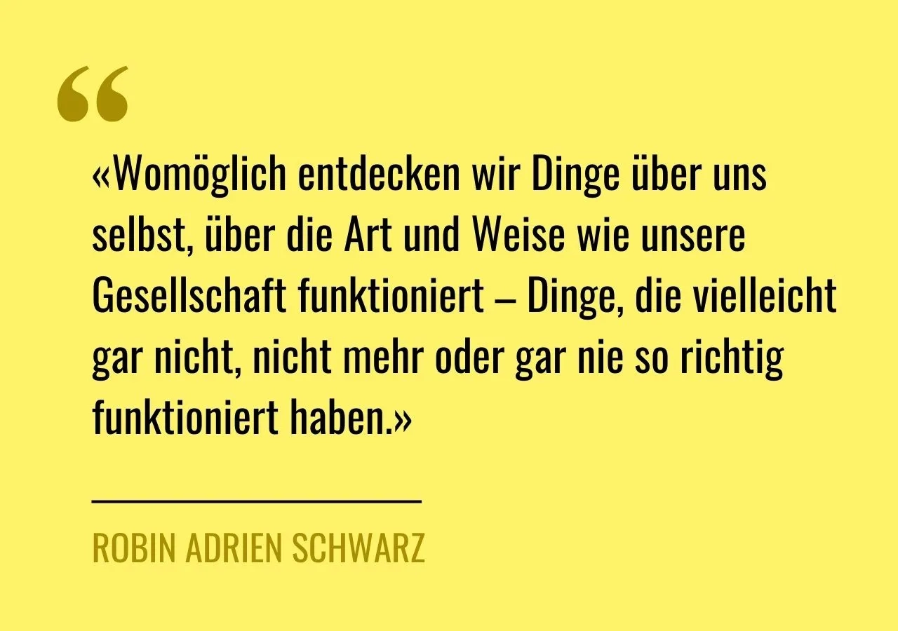 Artikelzitat: «Womöglich entdecken wir Dinge über uns selbst, über die Art und Weise wie unsere Gesellschaft funktioniert – Dinge, die vielleicht gar nicht, nicht mehr oder gar nie so richtig funktioniert haben.»