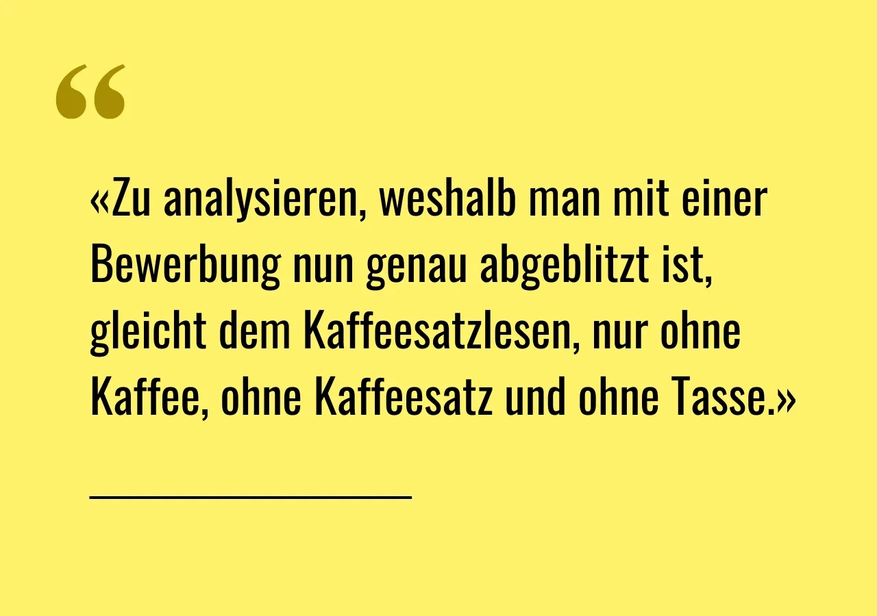 Artikelzitat: «Zu analysieren, weshalb man mit einer Bewerbung nun genau abgeblitzt ist, gleicht dem Kaffeesatzlesen, nur ohne Kaffee, ohne Kaffeesatz und ohne Tasse.»