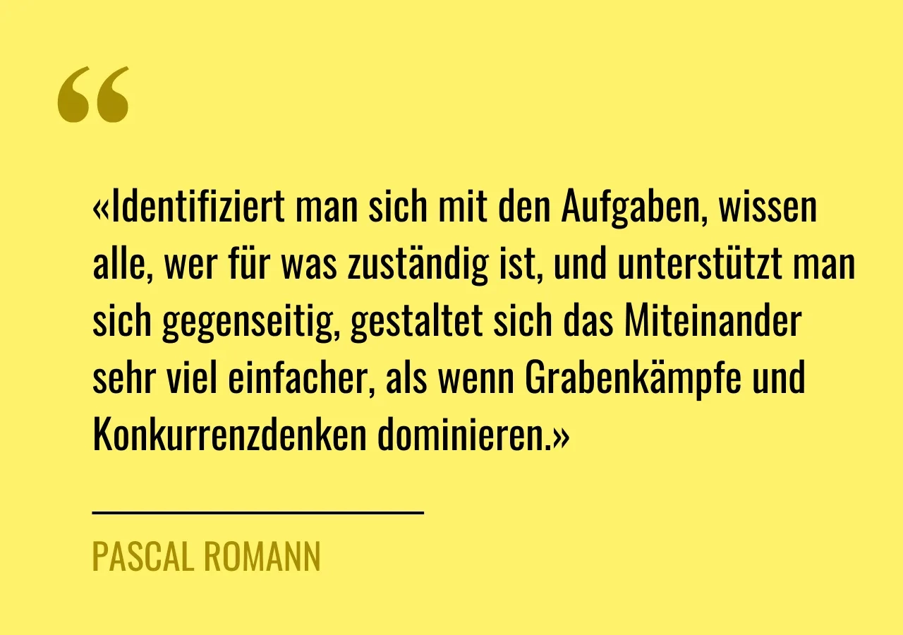 Zitat von Pascal Romann: «Identifiziert man sich mit den Aufgaben, wissen alle, wer für was zuständig ist, und unterstützt man sich gegenseitig, gestaltet sich das Miteinander sehr viel einfacher, als wenn Grabenkämpfe und Konkurrenzdenken dominieren.»