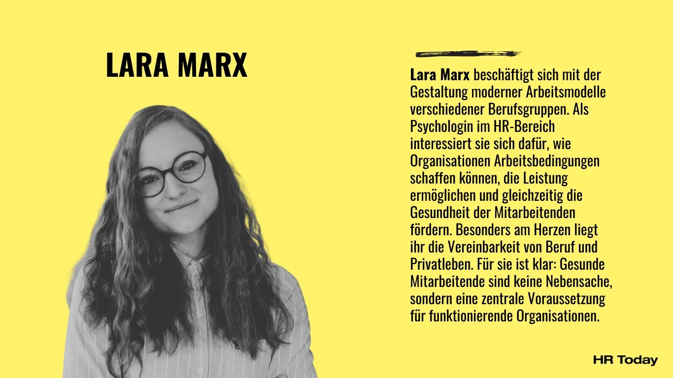 Eine Profilvorstellung auf leuchtend gelbem Hintergrund. Auf der linken Seite steht oben in großen, schwarzen Großbuchstaben der Name "LARA MARX". Darunter ist ein Schwarz-Weiß-Porträtfoto von ihr zu sehen: Eine lächelnde Frau mit langen, leicht gewellten Haaren, einer runden Brille und einer hellen, längsgestreiften Bluse. Auf der rechten Seite befindet sich folgender schwarzer Textblock: "Lara Marx beschäftigt sich mit der Gestaltung moderner Arbeitsmodelle verschiedener Berufsgruppen. Als Psychologin im HR-Bereich interessiert sie sich dafür, wie Organisationen Arbeitsbedingungen schaffen können, die Leistung ermöglichen und gleichzeitig die Gesundheit der Mitarbeitenden fördern. Besonders am Herzen liegt ihr die Vereinbarkeit von Beruf und Privatleben. Für sie ist klar: Gesunde Mitarbeitende sind keine Nebensache, sondern eine zentrale Voraussetzung für funktionierende Organisationen." Unten rechts in der Ecke steht das schwarze Logo von "HR Today".