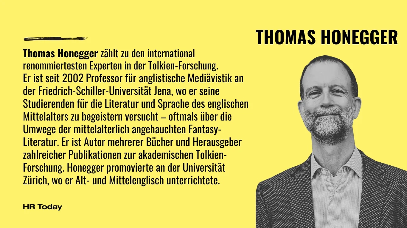 Grafik auf leuchtend gelbem Hintergrund. Rechts oben steht in grossen schwarzen Buchstaben der Name "THOMAS HONEGGER", darunter ist ein Schwarz-Weiss-Porträt desselben lächelnden Mannes mit Bart zu sehen, der diesmal ein kariertes Hemd unter einem dunklen Sakko trägt. Auf der linken Seite befindet sich folgender Text: "Thomas Honegger zählt zu den international renommiertesten Experten in der Tolkien-Forschung. Er ist seit 2002 Professor für anglistische Mediävistik an der Friedrich-Schiller-Universität Jena, wo er seine Studierenden für die Literatur und Sprache des englischen Mittelalters zu begeistern versucht – oftmals über die Umwege der mittelalterlich angehauchten Fantasy-Literatur. Er ist Autor mehrerer Bücher und Herausgeber zahlreicher Publikationen zur akademischen Tolkien-Forschung. Honegger promovierte an der Universität Zürich, wo er Alt- und Mittelenglisch unterrichtete." Unten links ist das Logo "HR Today" in Schwarz platziert.